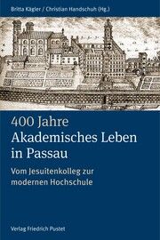 400 Jahre Akademisches Leben in Passau (1622-2022) Britta Kägler (Dr. phil.)/Christian Handschuh (Dr. theol.) 9783791734767