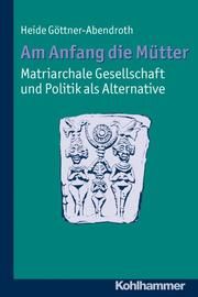 Am Anfang die Mütter - matriarchale Gesellschaft und Politik als Alternative Göttner-Abendroth, Heide 9783170219342