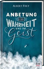 Anbetung in Wahrheit und im Geist Frey, Albert 9783417268768