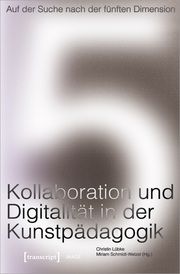 Auf der Suche nach der fünften Dimension - Kollaboration und Digitalität in der Kunstpädagogik Christin Lübke/Miriam Schmidt-Wetzel 9783837665499