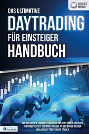 Das ultimative DAYTRADING FÜR EINSTEIGER Handbuch: Wie Sie mit den Trading-Strategien der Supererfolgreichen in kürzester Zeit zum Profi-Trader an der Börse werden und absolut treffsicher traden World of Finance 9783989370579