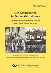 Der Kindergarten im Nationalsozialismus. 'Drum beten wir deutschen Kinder: Den Führer erhalte uns Gott'. Ein Beitrag zur Geschichte der öffentlichen Kleinkinder-/Kindergartenpädagogik in den Jahren 1933 bis 1945 Berger, Manfred 9783736999398