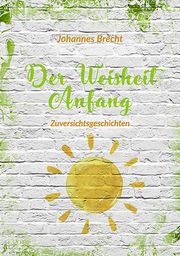 Der Weisheit Anfang - Zuversichtsgeschichten Brecht, Johannes 9783760082899