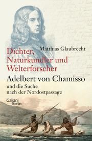 Dichter, Naturkundler, Welterforscher - Adelbert von Chamisso und die Suche nach der Nordostpassage Glaubrecht, Matthias 9783869712246