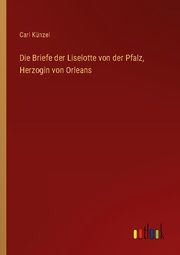 Die Briefe der Liselotte von der Pfalz, Herzogin von Orleans Künzel, Carl 9783368457983