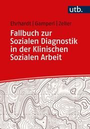 Fallbuch zur Sozialen Diagnostik in der Klinischen Sozialen Arbeit Ehrhardt, Saskia/Gamperl, Anna/Zeller, Melanie (Dr.) 9783825261030