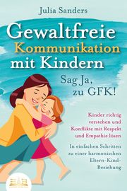 GEWALTFREIE KOMMUNIKATION MIT KINDERN - Sag Ja, zu GFK! Sanders, Julia 9783989350663