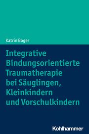 Integrative Bindungsorientierte Traumatherapie bei Säuglingen, Kleinkindern und Vorschulkindern Boger, Katrin 9783170403666