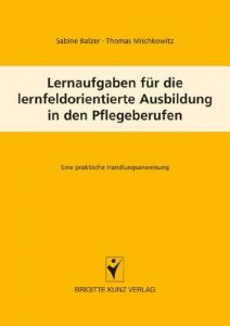 Lernaufgaben für die lernfeldorientierte Ausbildung in den Pflegeberufen Balzer, Sabine/Mischkowitz, Thomas 9783899934519