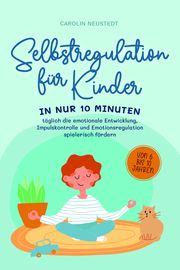 Selbstregulation für Kinder: In nur 10 Minuten täglich die emotionale Entwicklung, Impulskontrolle und Emotionsregulation spielerisch fördern - von 6 bis 10 Jahren Neustedt, Carolin 9783757602147