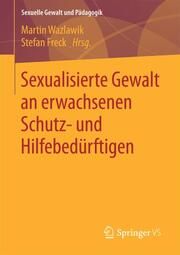 Sexualisierte Gewalt an erwachsenen Schutz- und Hilfebedürftigen Martin Wazlawik/Stefan Freck 9783658137663