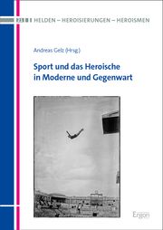 Sport und das Heroische in Moderne und Gegenwart Andreas Gelz 9783987401169