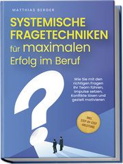 Systemische Fragetechniken für maximalen Erfolg im Beruf: Wie Sie mit den richtigen Fragen Ihr Team führen, Impulse setzen, Konflikte lösen und gezielt motivieren - inkl. Step-by-Step-Anleitung Berger, Matthias 9783757601188