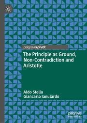 The Principle as Ground, Non-Contradiction and Aristotle Stella, Aldo/Ianulardo, Giancarlo 9783031744136