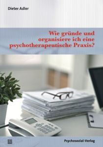 Wie gründe und organisiere ich eine psychotherapeutische Praxis? Adler, Dieter 9783837926811